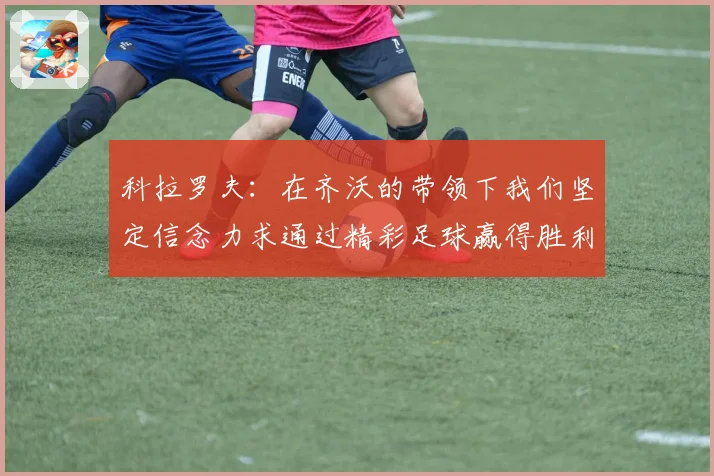 科拉罗夫：在齐沃的带领下我们坚定信念力求通过精彩足球赢得胜利