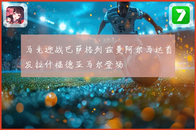 马竞迎战巴萨格列兹曼阿尔马达首发拉什福德亚马尔登场