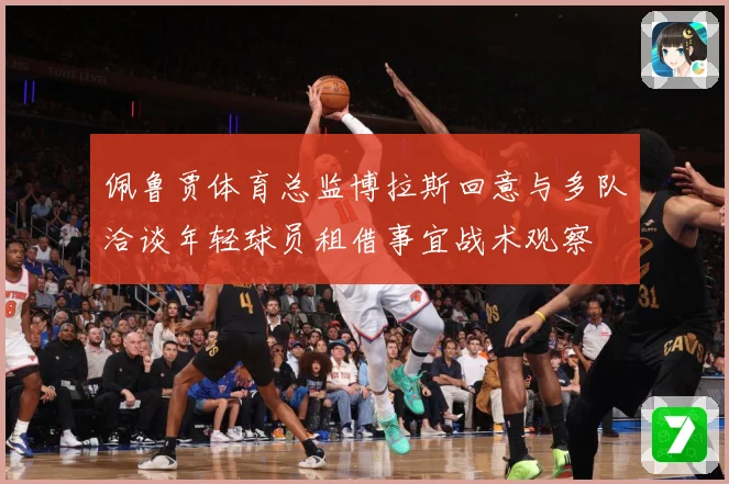 佩鲁贾体育总监博拉斯回意与多队洽谈年轻球员租借事宜战术观察