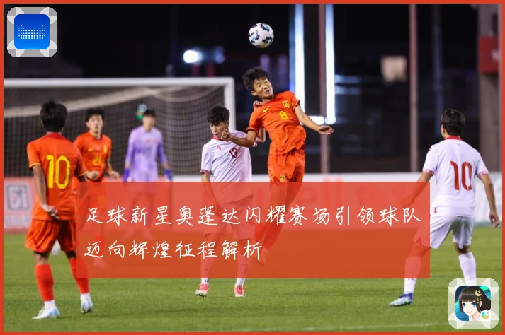 足球新星奥蓬达闪耀赛场引领球队迈向辉煌征程解析