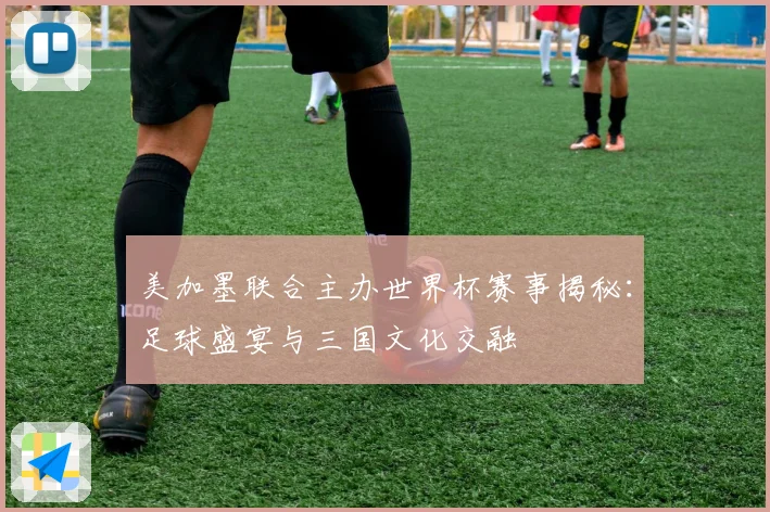 美加墨联合主办世界杯赛事揭秘：足球盛宴与三国文化交融