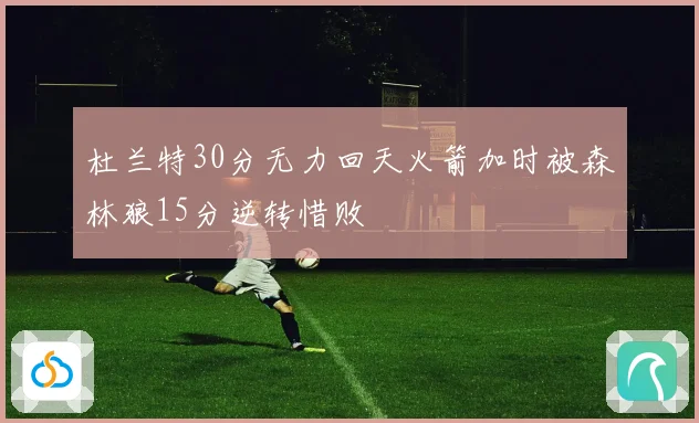 杜兰特30分无力回天火箭加时被森林狼15分逆转惜败