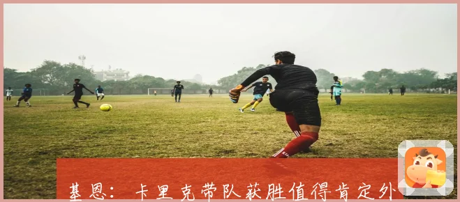 基恩：卡里克带队获胜值得肯定外界赞扬有些过火