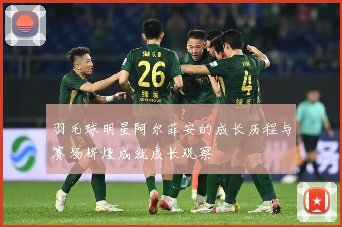 羽毛球明星阿尔菲安的成长历程与赛场辉煌成就成长观察