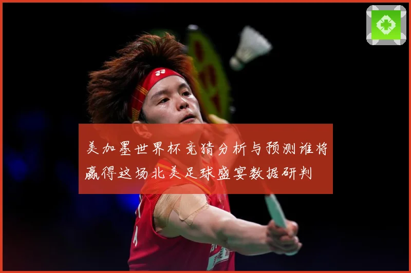 美加墨世界杯竞猜分析与预测谁将赢得这场北美足球盛宴数据研判