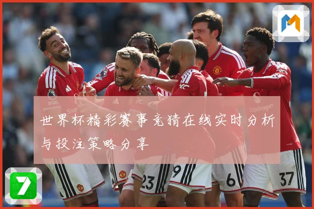 世界杯精彩赛事竞猜在线实时分析与投注策略分享