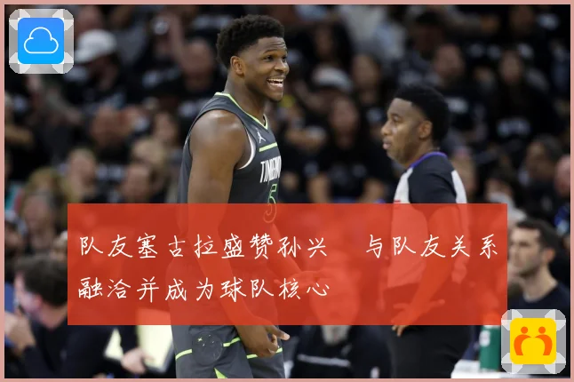 队友塞古拉盛赞孙兴慜与队友关系融洽并成为球队核心