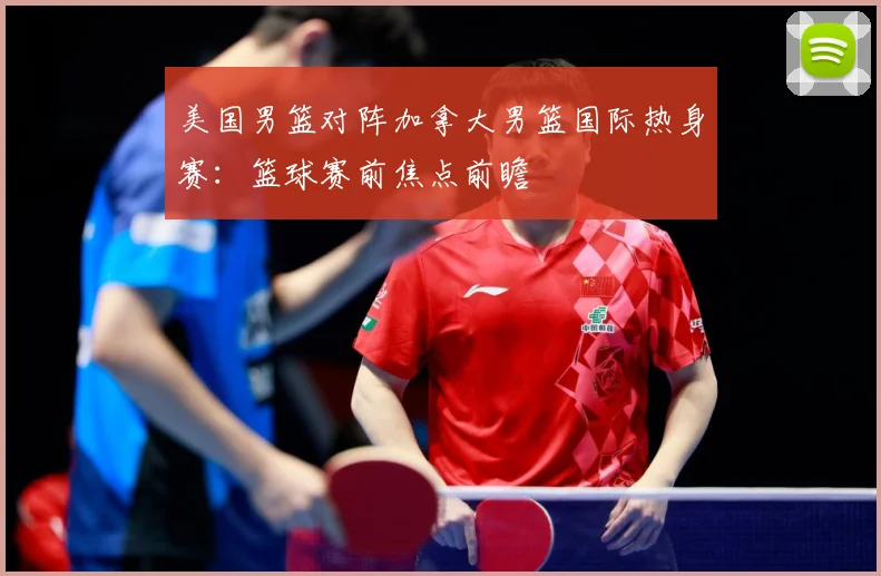 美国男篮对阵加拿大男篮国际热身赛：篮球赛前焦点前瞻