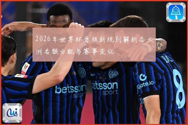 2026年世界杯晋级新规则解析各大洲名额分配与赛事变化