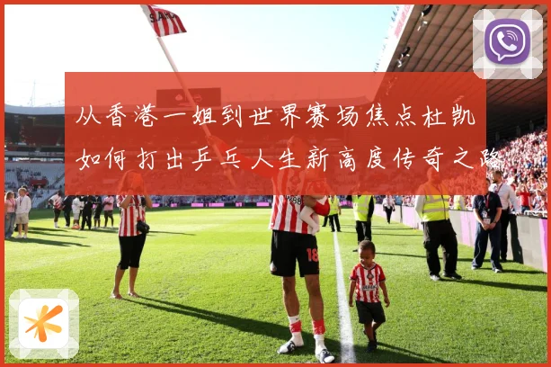 从香港一姐到世界赛场焦点杜凯琹如何打出乒乓人生新高度传奇之路战术观察