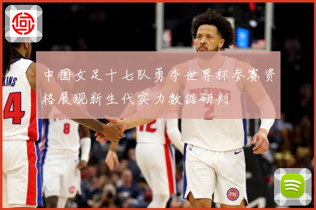中国女足十七队勇夺世界杯参赛资格展现新生代实力数据研判
