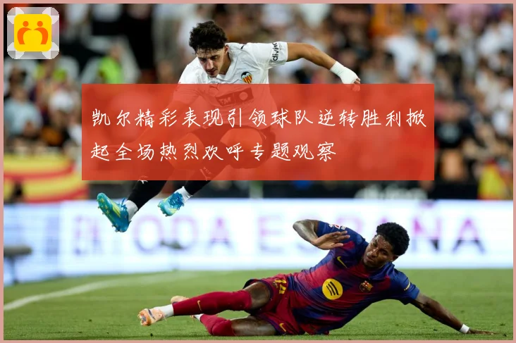 凯尔精彩表现引领球队逆转胜利掀起全场热烈欢呼专题观察