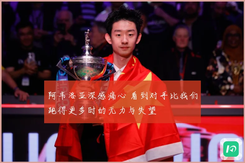阿韦洛亚深感痛心 看到对手比我们跑得更多时的无力与失望
