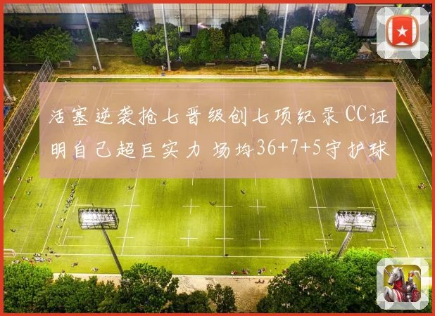 活塞逆袭抢七晋级创七项纪录 CC证明自己超巨实力 场均36+7+5守护球队荣耀