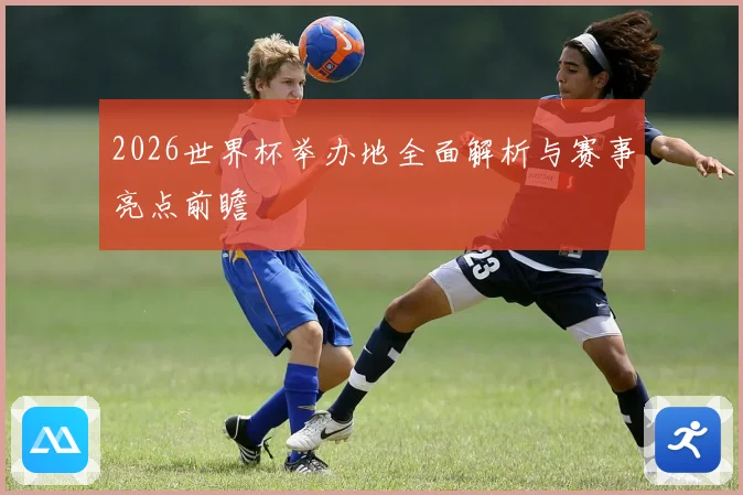 2026世界杯举办地全面解析与赛事亮点前瞻