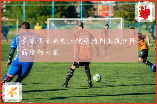 多家俱乐部盯上德弗赖国米提出降薪续约方案