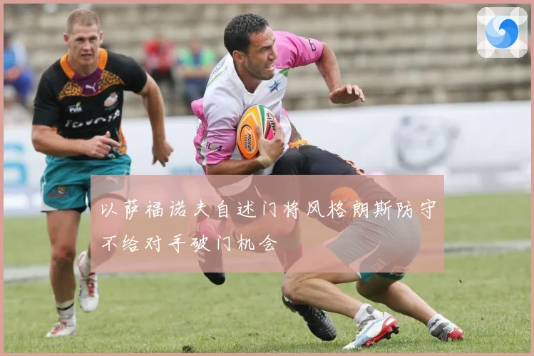 以萨福诺夫自述门将风格朗斯防守不给对手破门机会