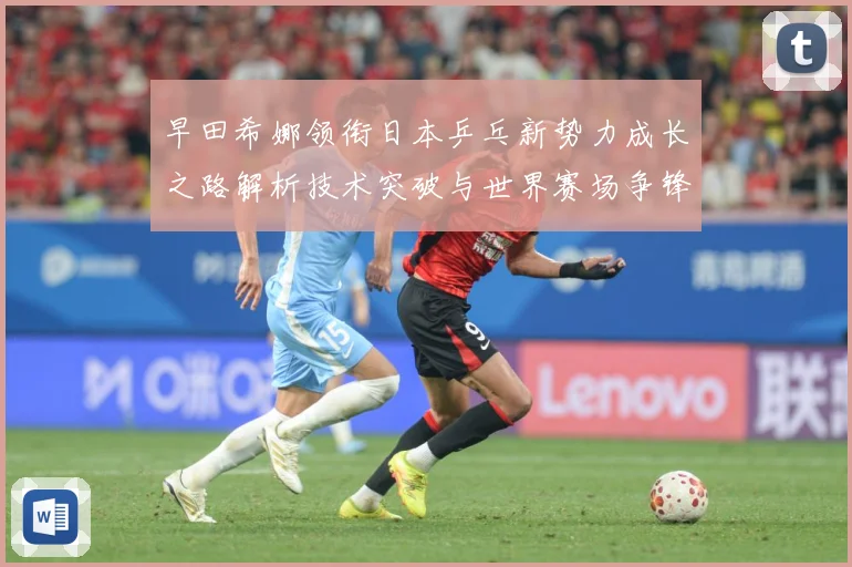 早田希娜领衔日本乒乓新势力成长之路解析技术突破与世界赛场争锋纪实