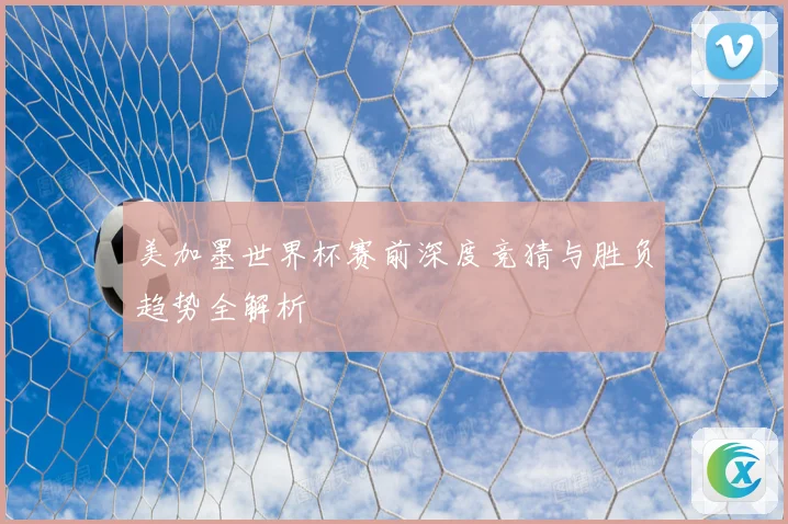 美加墨世界杯赛前深度竞猜与胜负趋势全解析