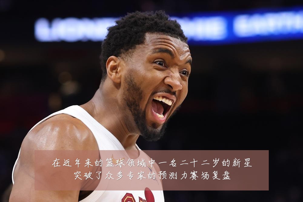 在近年来的篮球领域中一名二十二岁的新星突破了众多专家的预测力赛场复盘