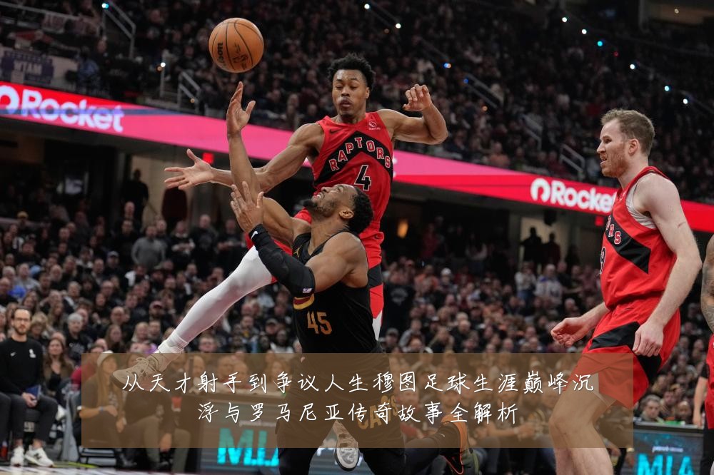 从天才射手到争议人生穆图足球生涯巅峰沉浮与罗马尼亚传奇故事全解析