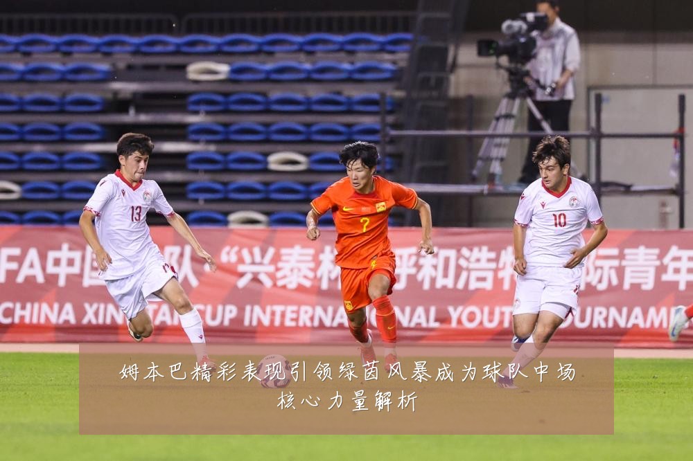 姆本巴精彩表现引领绿茵风暴成为球队中场核心力量解析