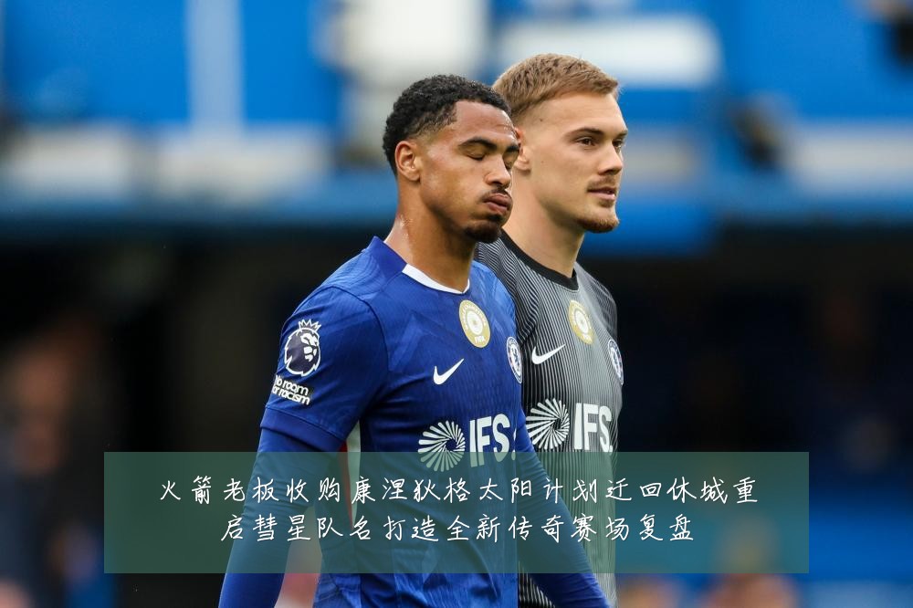 火箭老板收购康涅狄格太阳计划迁回休城重启彗星队名打造全新传奇赛场复盘